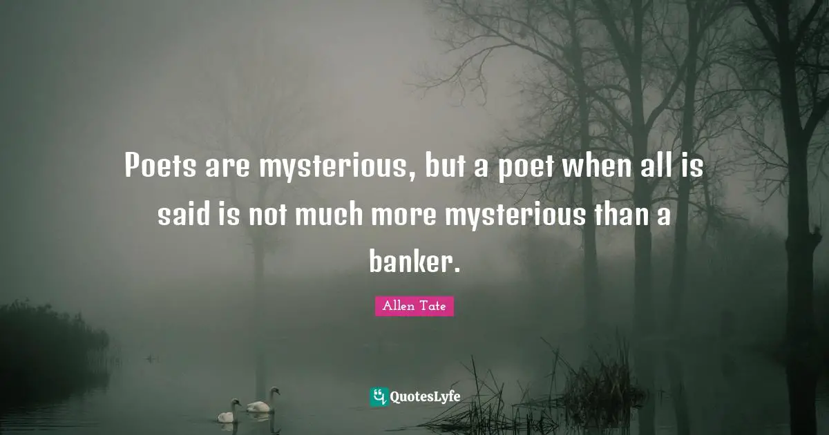 Poets are mysterious, but a poet when all is said is not much more mysterious than a banker.