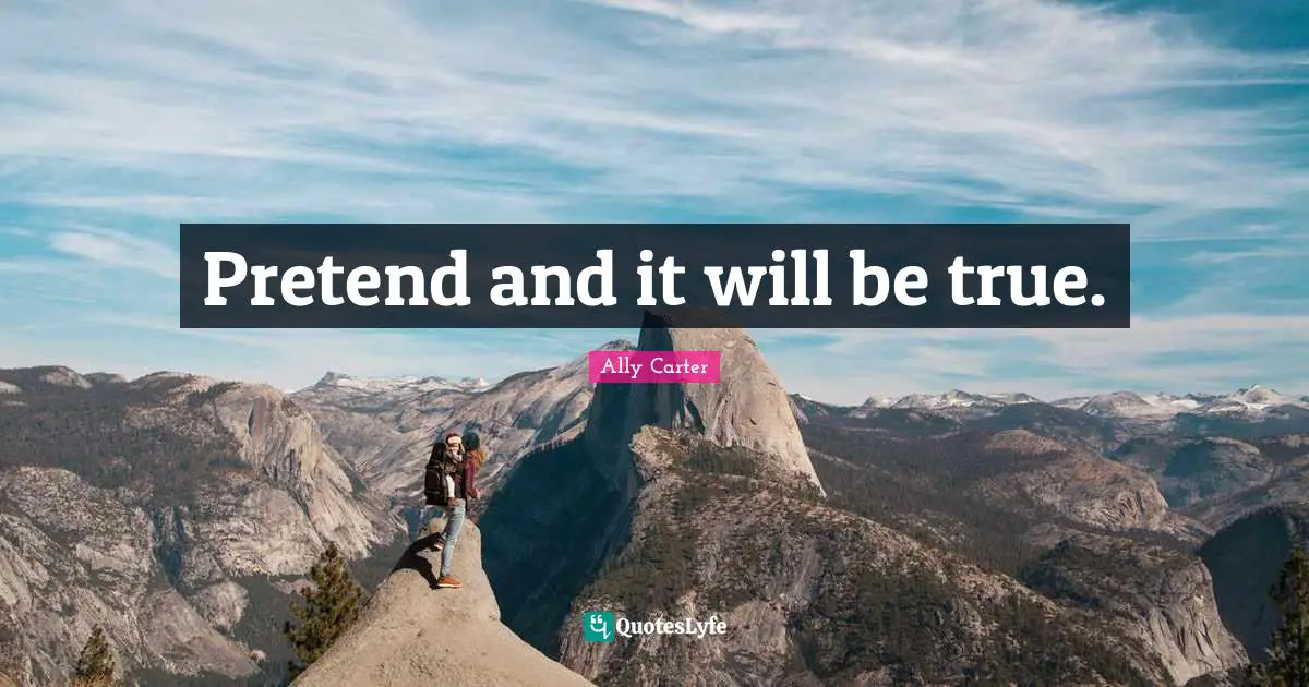 Pretend and it will be true.