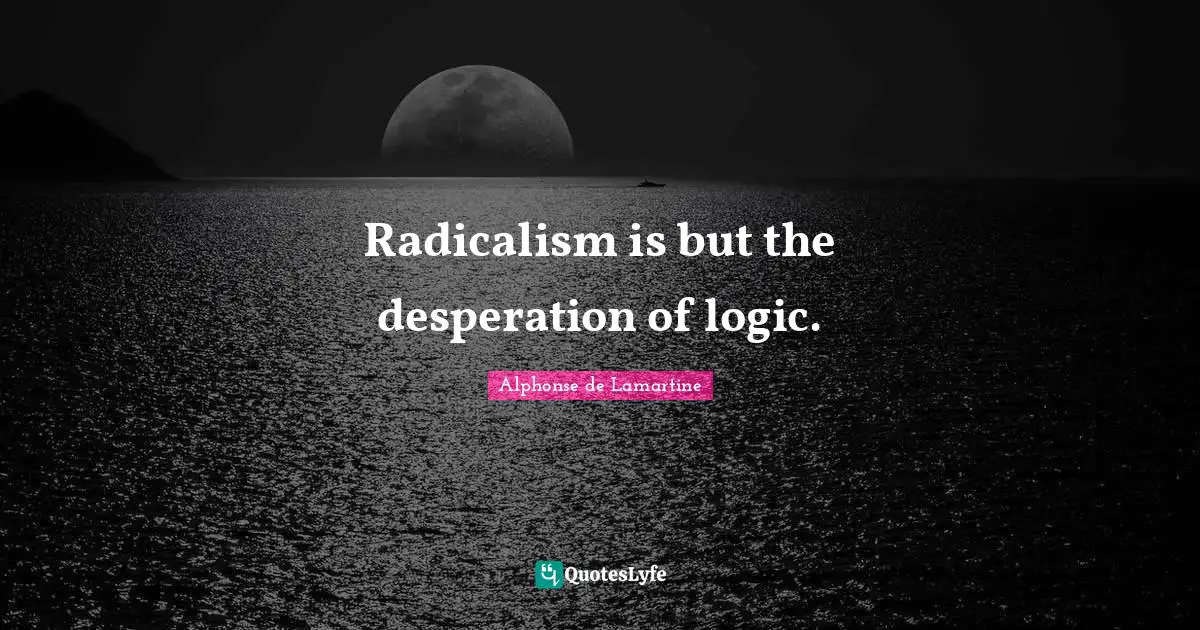 Radicalism is but the desperation of logic.