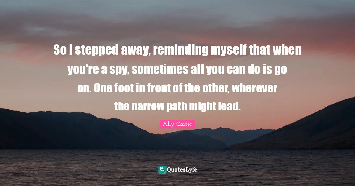 Reminding Quotes: "So I stepped away, reminding myself that when you're a spy, sometimes all you can do is go on. One foot in front of the other, wherever the narrow path might lead."