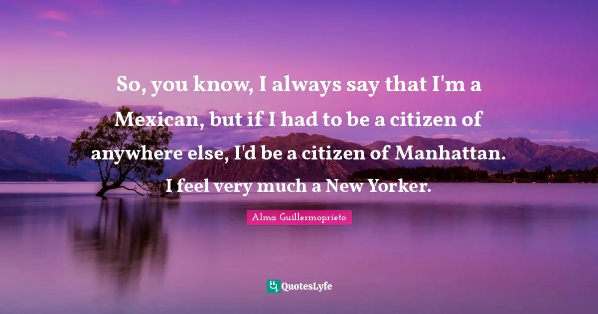 So, you know, I always say that I'm a Mexican, but if I had to be a citizen of anywhere else, I'd be a citizen of Manhattan. I feel very much a New Yorker.