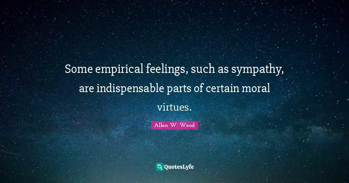 Allen W. Wood Quotes: "Some empirical feelings, such as sympathy, are indispensable parts of certain moral virtues."