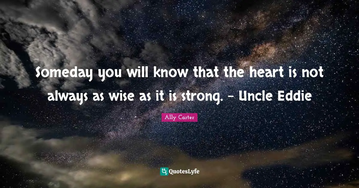Someday you will know that the heart is not always as wise as it is strong. - Uncle Eddie
