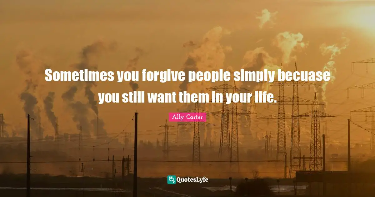 Sometimes you forgive people simply becuase you still want them in your life.