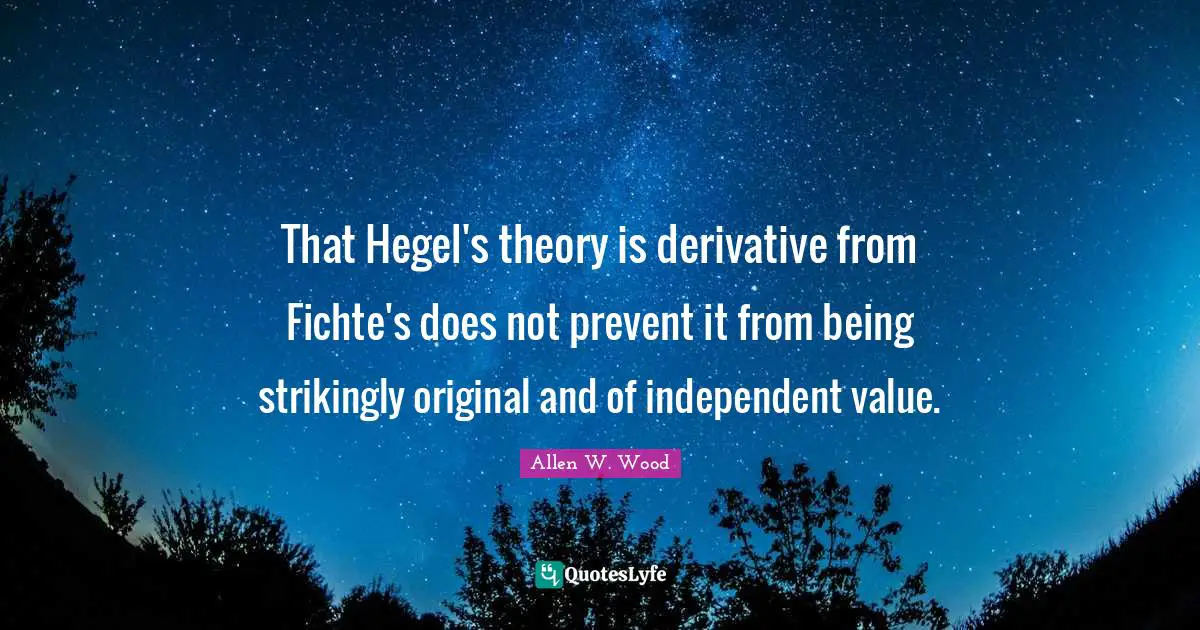 Hegel Quotes: "That Hegel's theory is derivative from Fichte's does not prevent it from being strikingly original and of independent value."