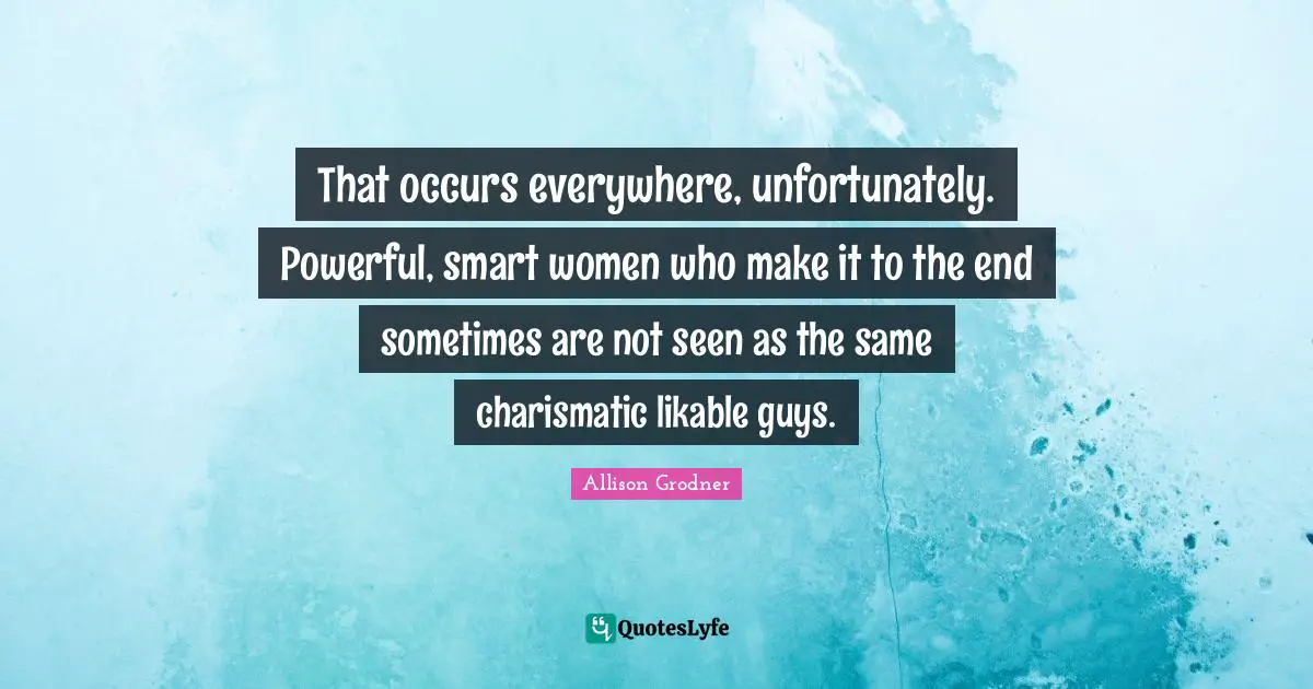 That occurs everywhere, unfortunately. Powerful, smart women who make it to the end sometimes are not seen as the same charismatic likable guys.