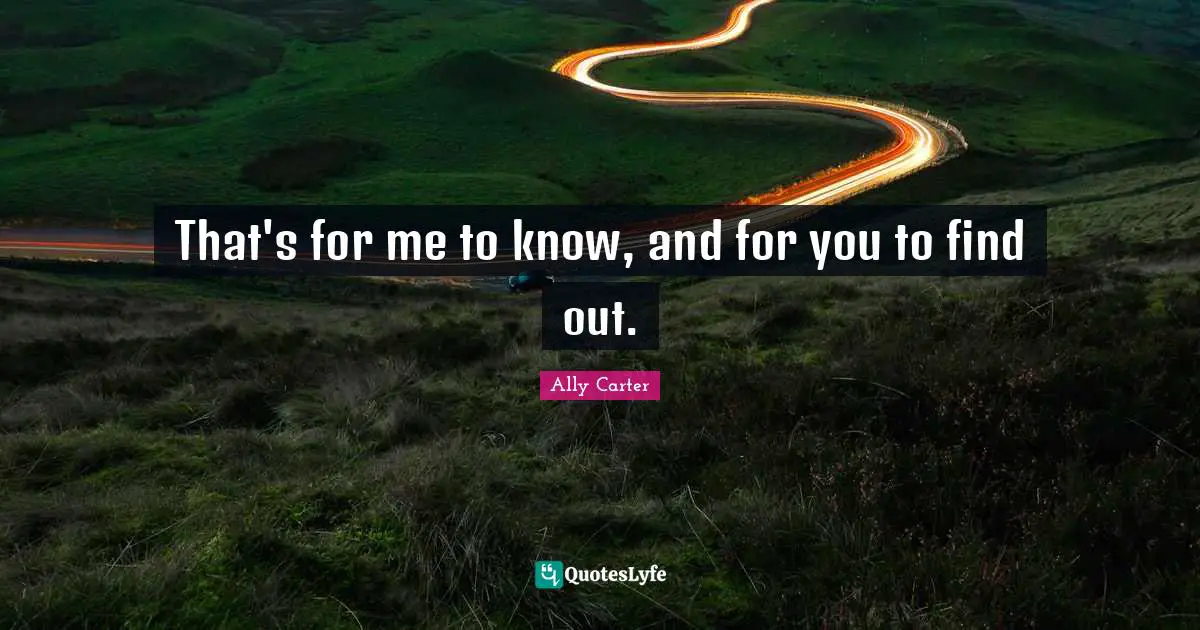 That's for me to know, and for you to find out.