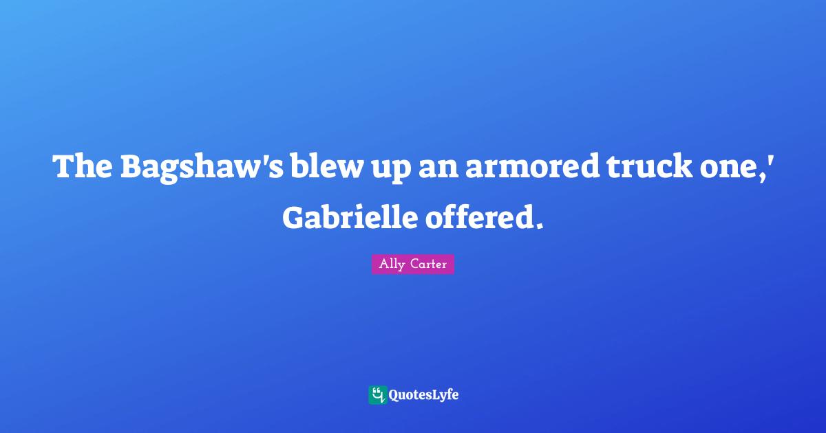 The Bagshaw's blew up an armored truck one,' Gabrielle offered.