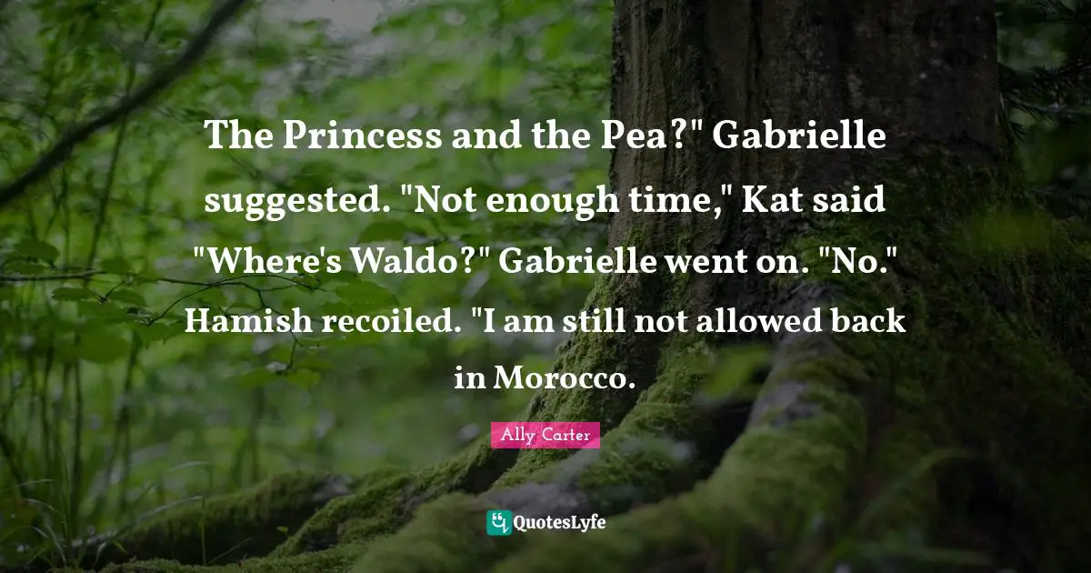 The Princess and the Pea?" Gabrielle suggested. "Not enough time," Kat said "Where's Waldo?" Gabrielle went on. "No." Hamish recoiled. "I am still not allowed back in Morocco.