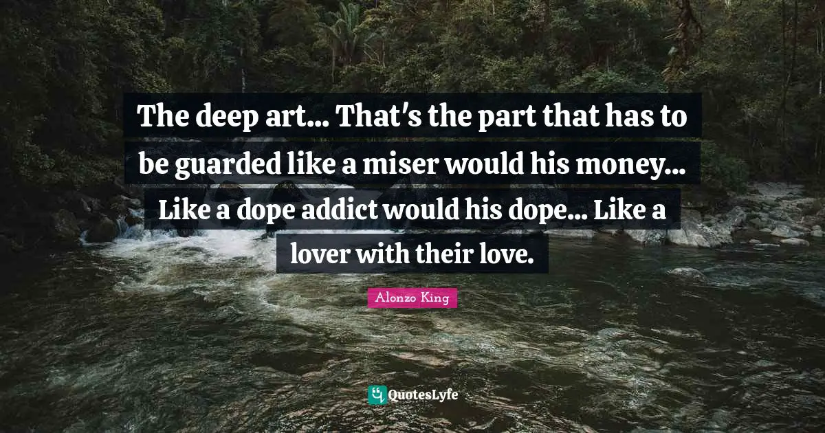 The deep art... That's the part that has to be guarded like a miser would his money... Like a dope addict would his dope... Like a lover with their love.