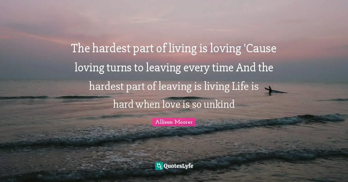 Life Is Hard Quotes: "The hardest part of living is loving 'Cause loving turns to leaving every time And the hardest part of leaving is living Life is hard when love is so unkind"