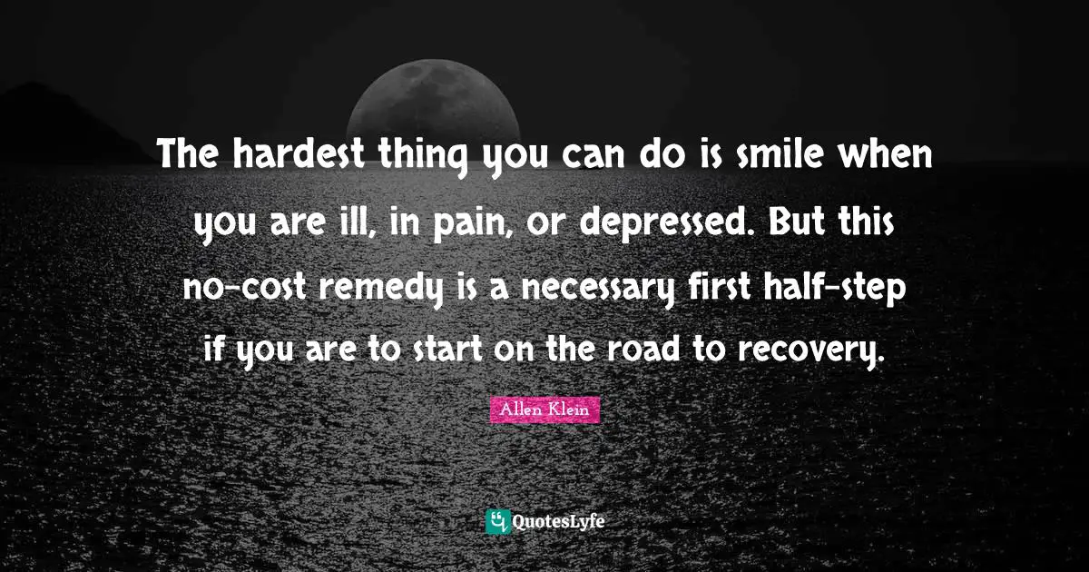 The hardest thing you can do is smile when you are ill, in pain, or depressed. But this no-cost remedy is a necessary first half-step if you are to start on the road to recovery.