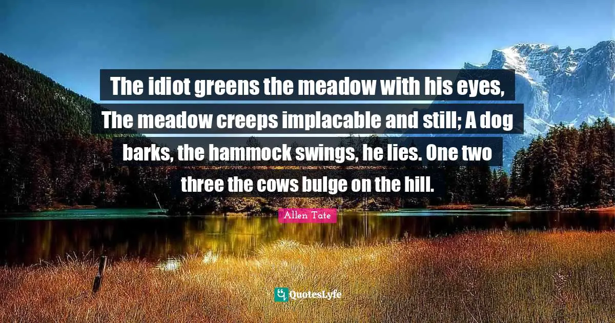 The idiot greens the meadow with his eyes, The meadow creeps implacable and still; A dog barks, the hammock swings, he lies. One two three the cows bulge on the hill.