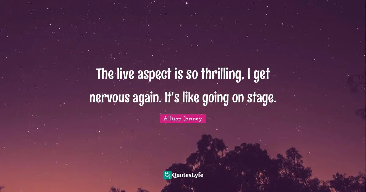The live aspect is so thrilling, I get nervous again. It's like going on stage.