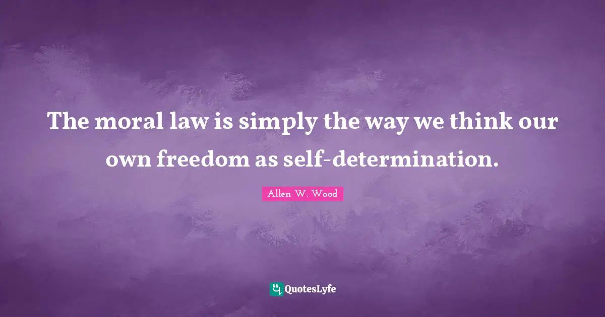 Allen W. Wood Quotes: "The moral law is simply the way we think our own freedom as self-determination."