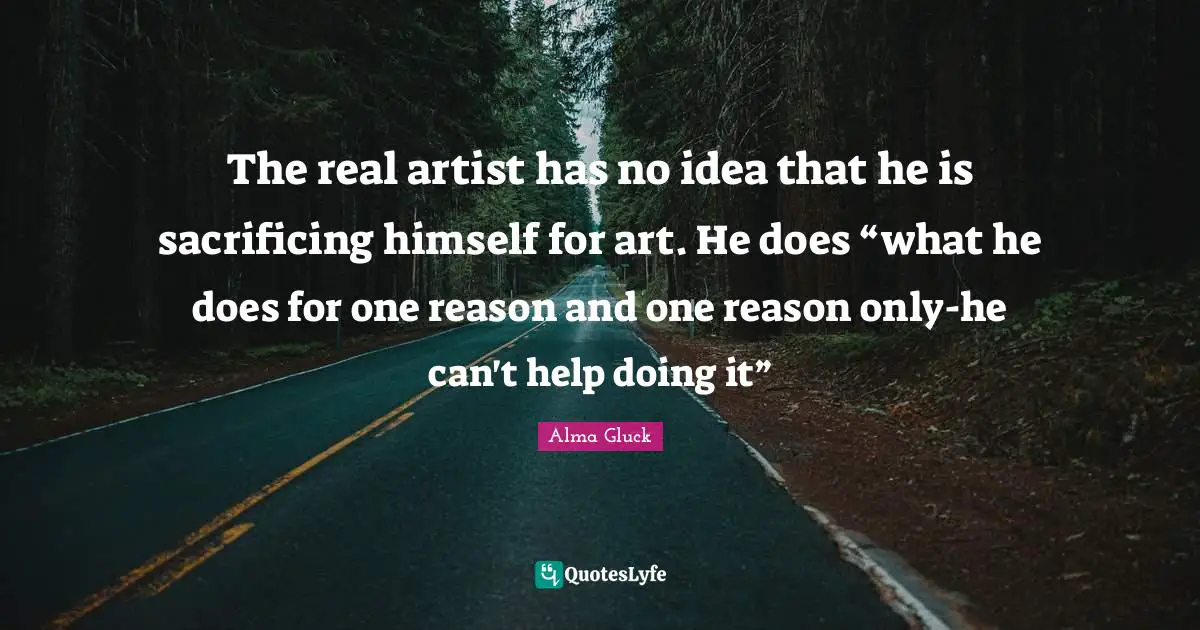 The real artist has no idea that he is sacrificing himself for art. He does “what he does for one reason and one reason only-he can't help doing it”