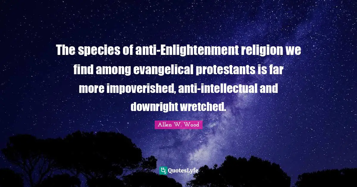 Allen W. Wood Quotes: "The species of anti-Enlightenment religion we find among evangelical protestants is far more impoverished, anti-intellectual and downright wretched."