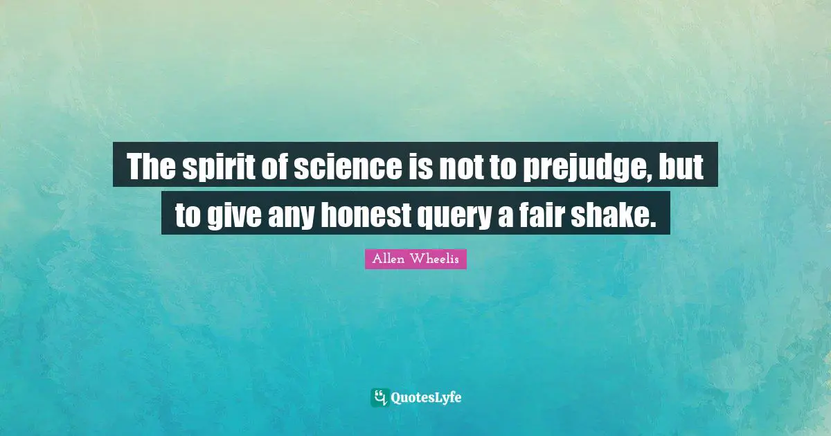 The spirit of science is not to prejudge, but to give any honest query a fair shake.