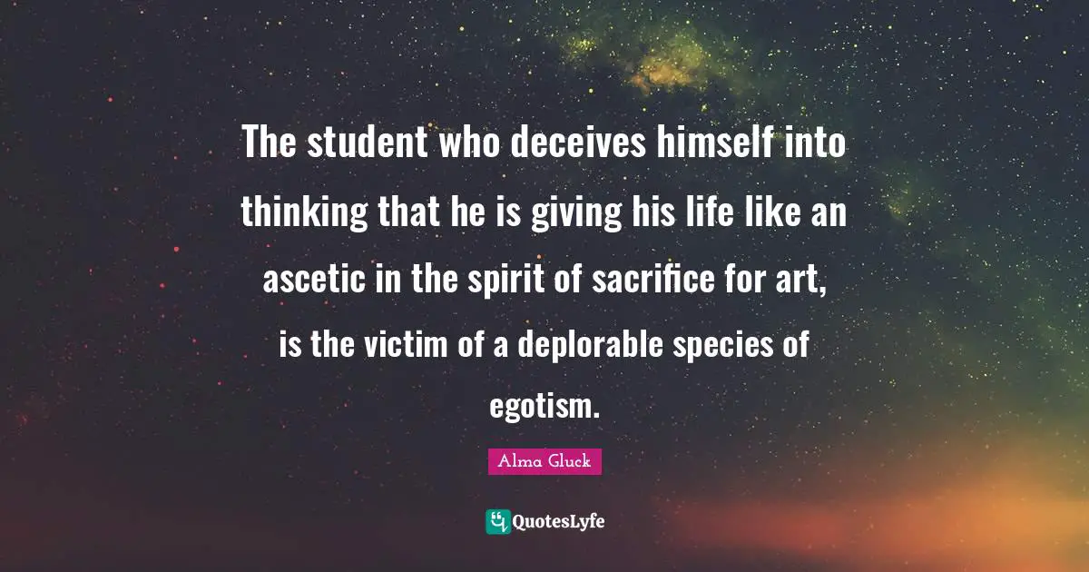 The student who deceives himself into thinking that he is giving his life like an ascetic in the spirit of sacrifice for art, is the victim of a deplorable species of egotism.