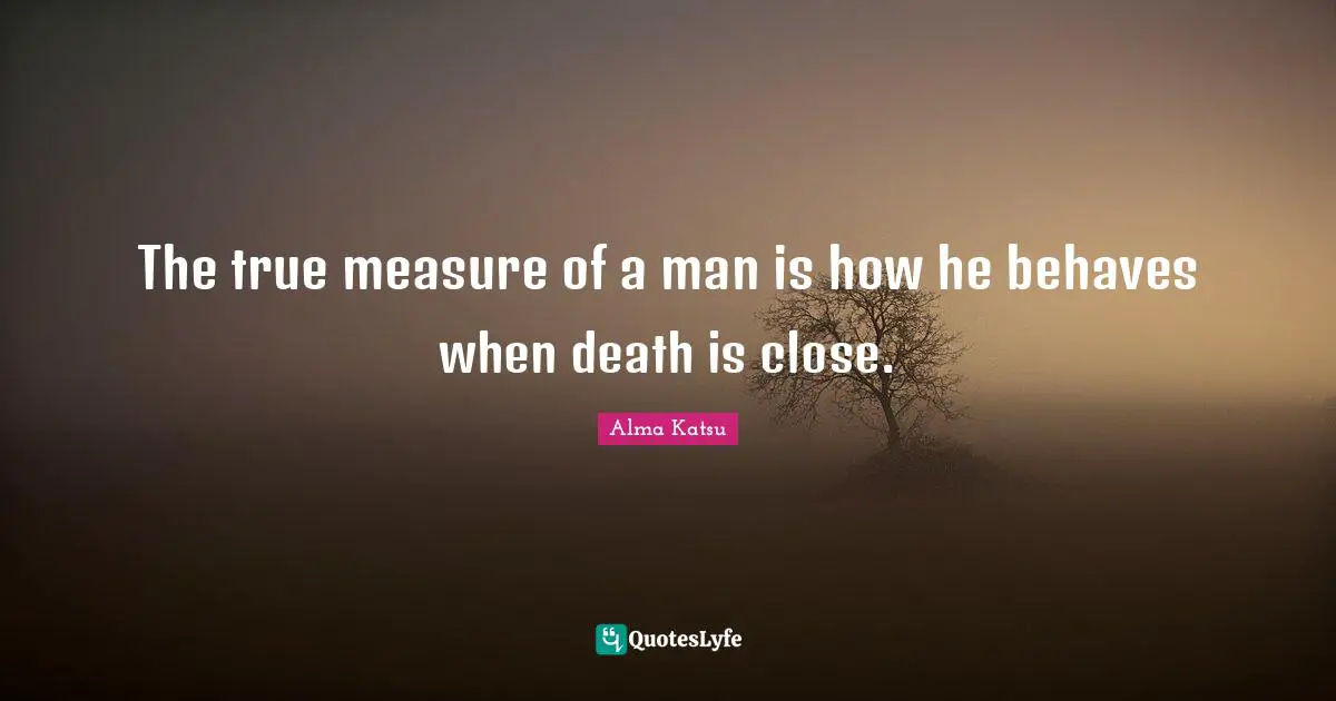 The true measure of a man is how he behaves when death is close.