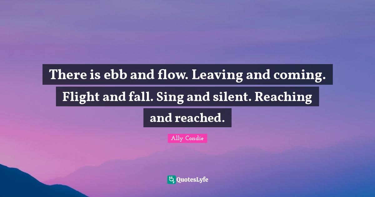 There is ebb and flow. Leaving and coming. Flight and fall. Sing and s