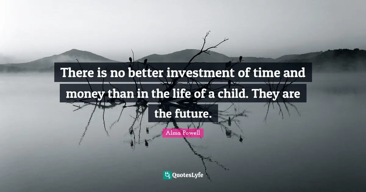 There is no better investment of time and money than in the life of a child. They are the future.