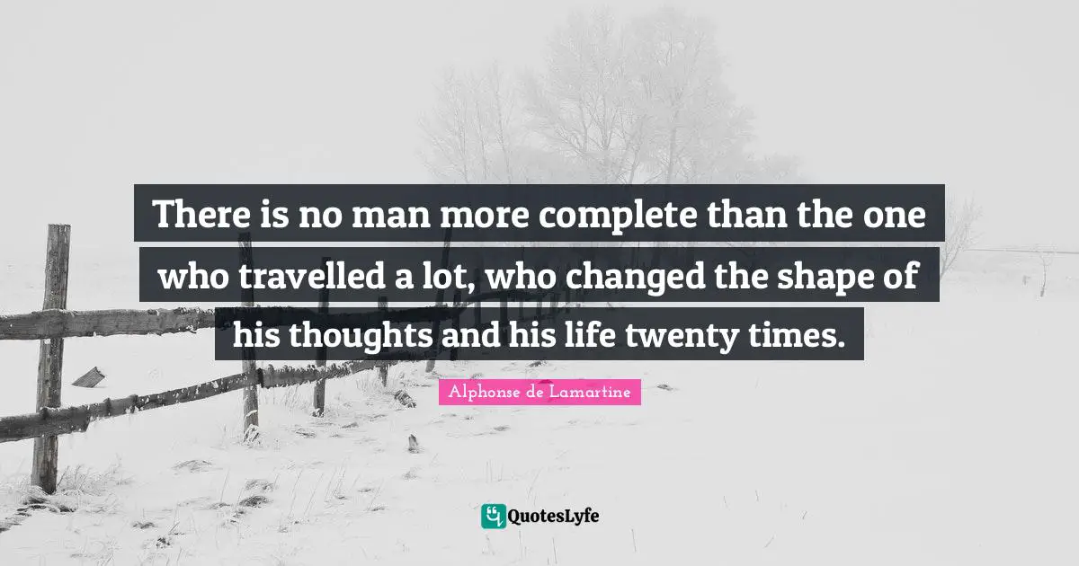 There is no man more complete than the one who travelled a lot, who changed the shape of his thoughts and his life twenty times.
