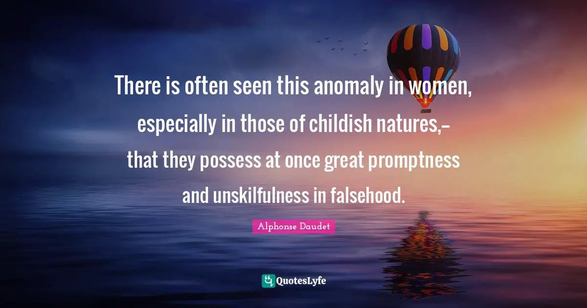 There is often seen this anomaly in women, especially in those of childish natures,--that they possess at once great promptness and unskilfulness in falsehood.