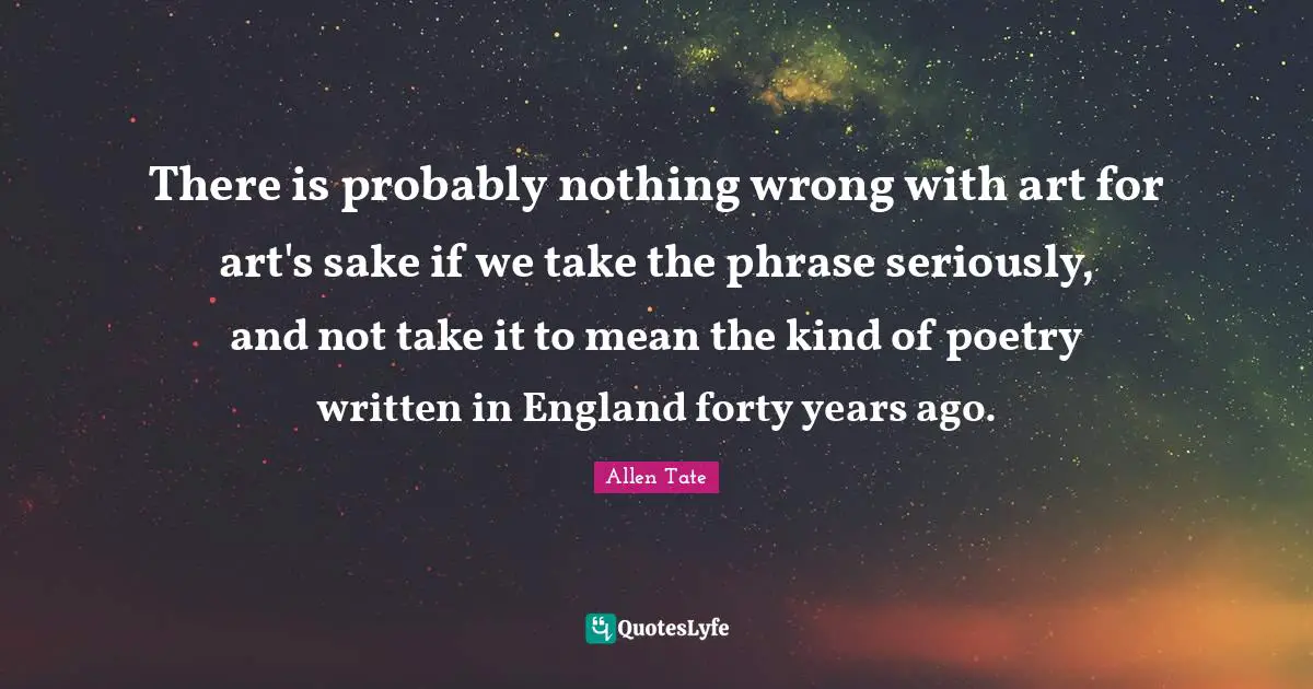There is probably nothing wrong with art for art's sake if we take the phrase seriously, and not take it to mean the kind of poetry written in England forty years ago.