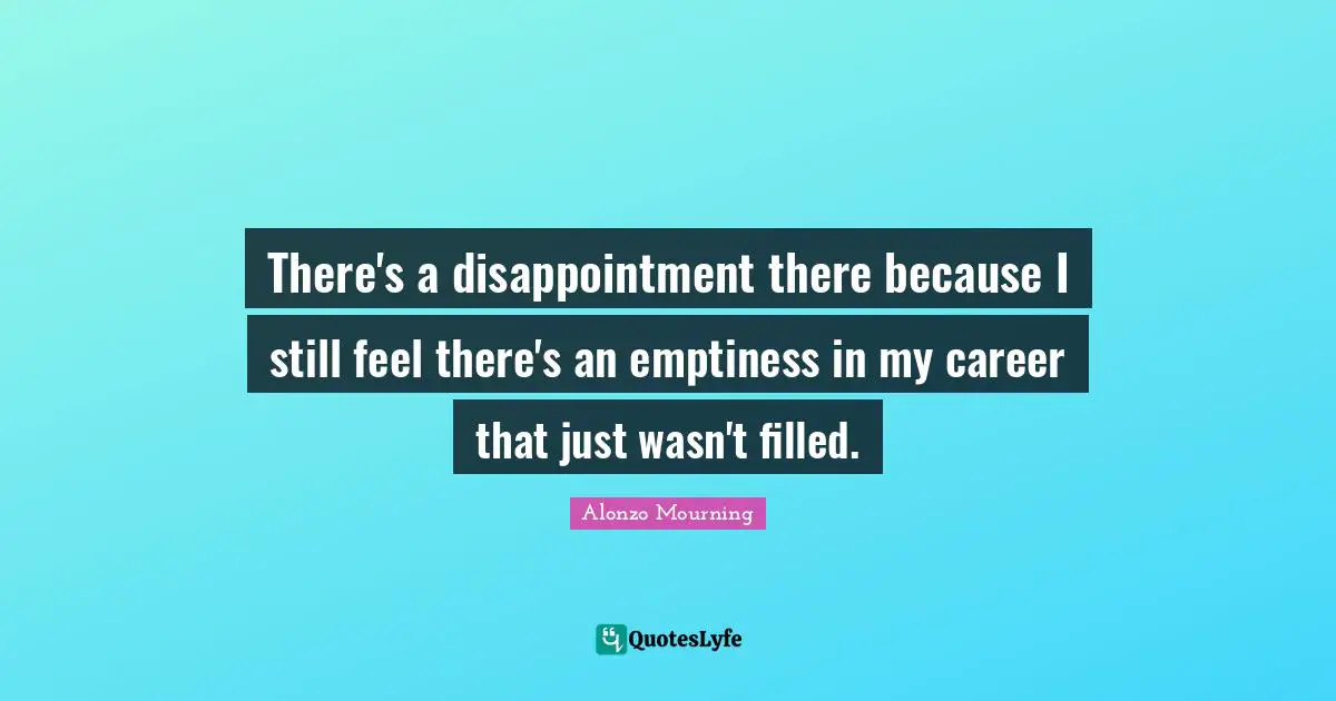 There's a disappointment there because I still feel there's an emptiness in my career that just wasn't filled.