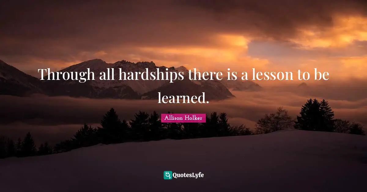 Through all hardships there is a lesson to be learned.