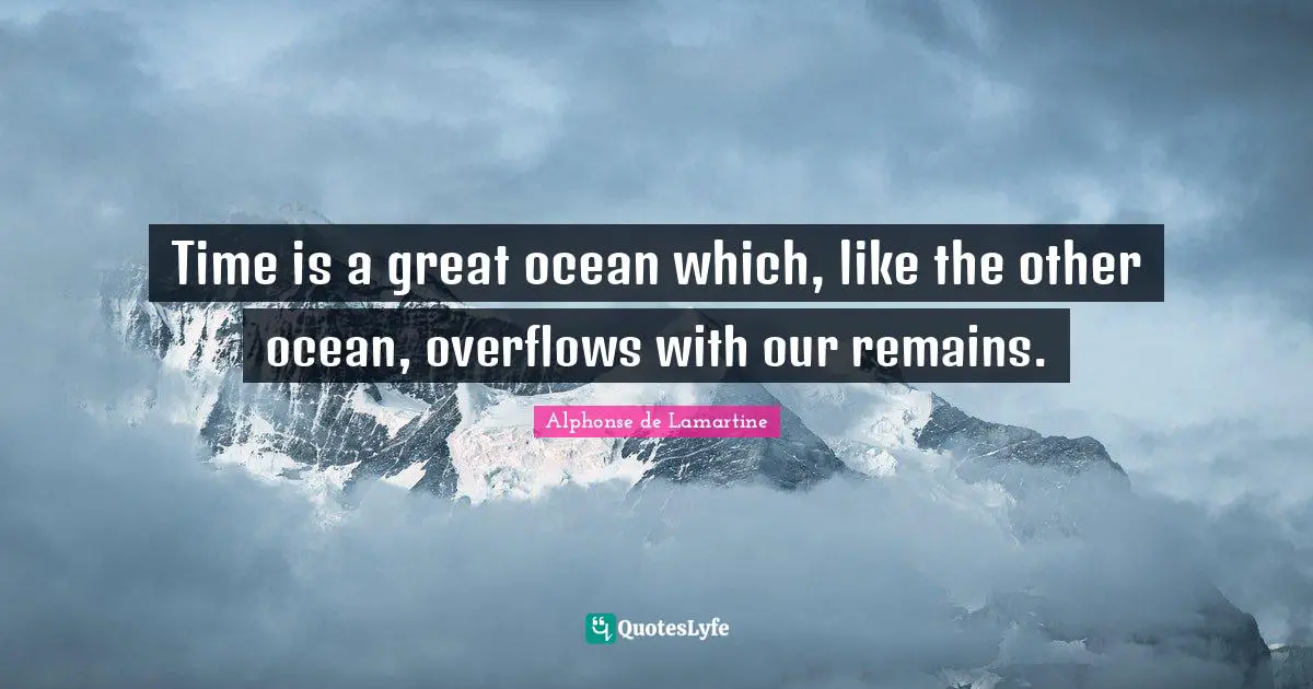 Time is a great ocean which, like the other ocean, overflows with our remains.