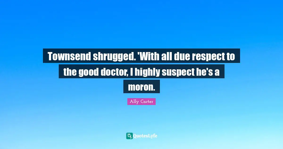 Townsend shrugged. 'With all due respect to the good doctor, I highly suspect he's a moron.