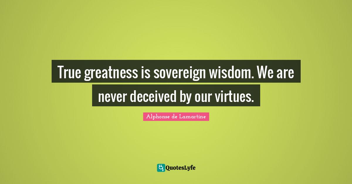 True greatness is sovereign wisdom. We are never deceived by our virtues.