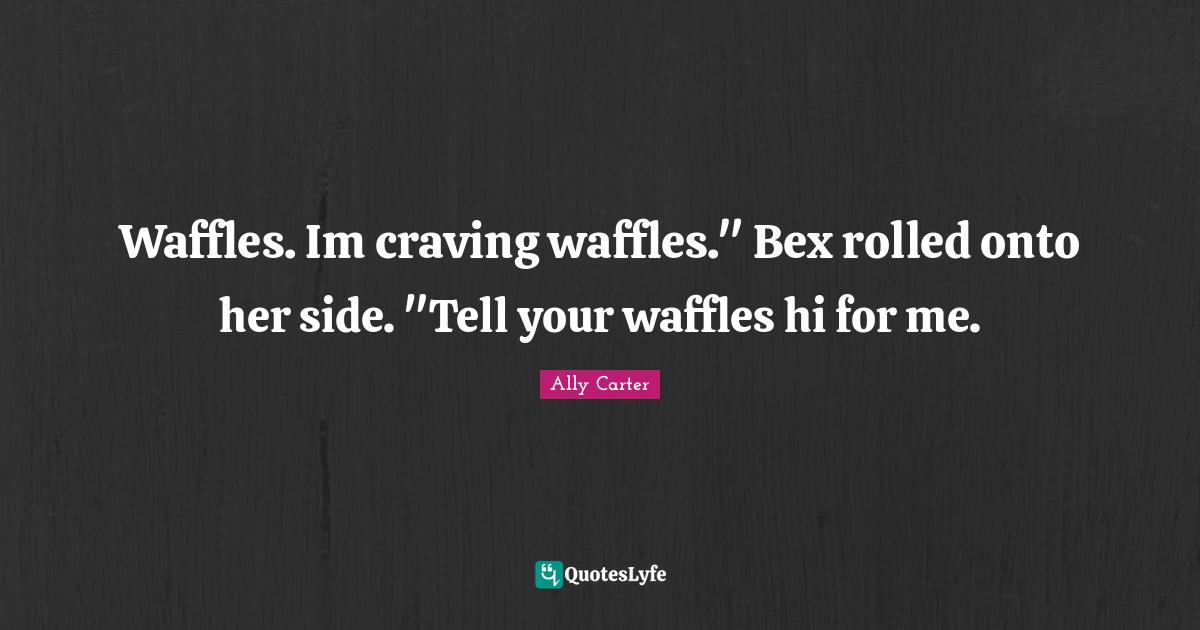 Waffles. Im craving waffles." Bex rolled onto her side. "Tell your waf