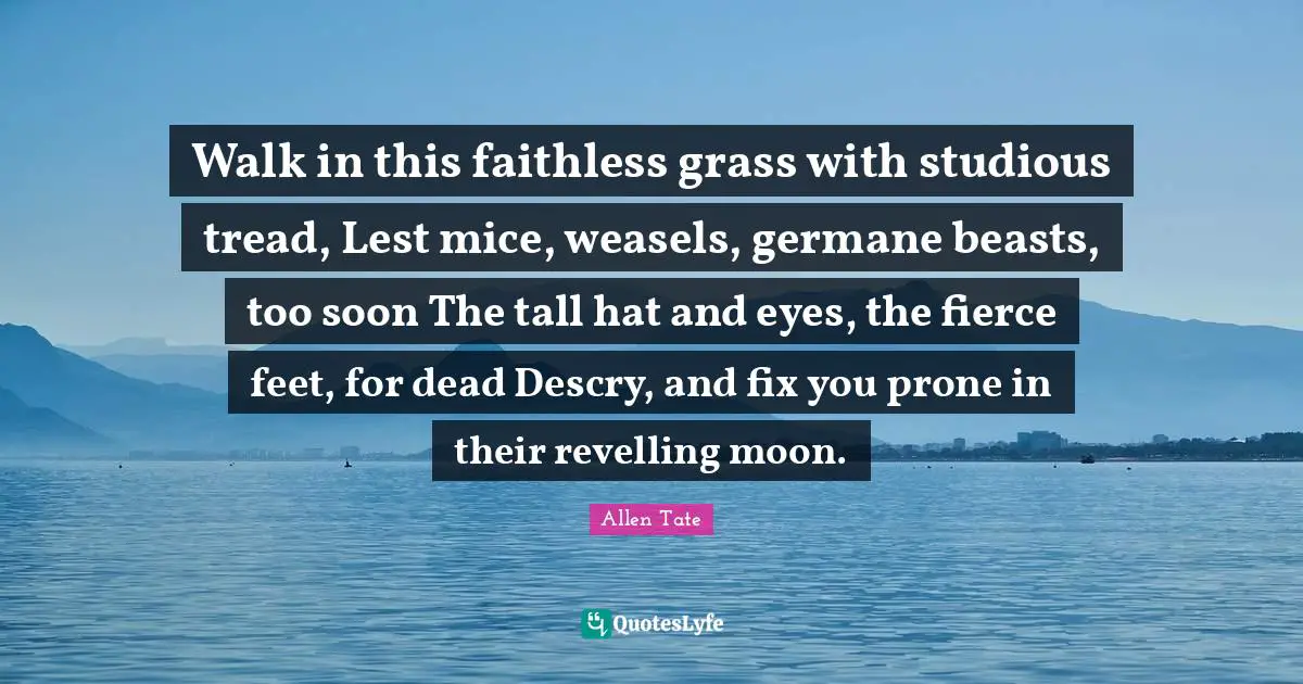 Walk in this faithless grass with studious tread, Lest mice, weasels, germane beasts, too soon The tall hat and eyes, the fierce feet, for dead Descry, and fix you prone in their revelling moon.
