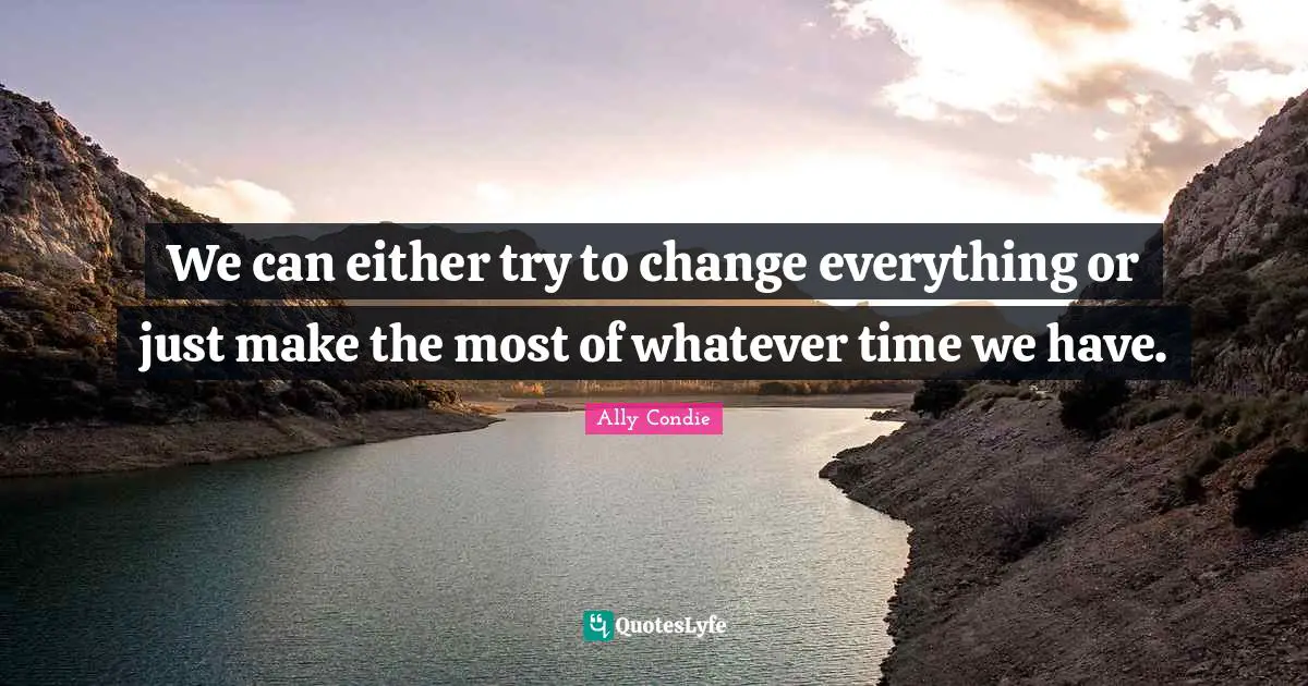 We can either try to change everything or just make the most of whatever time we have.