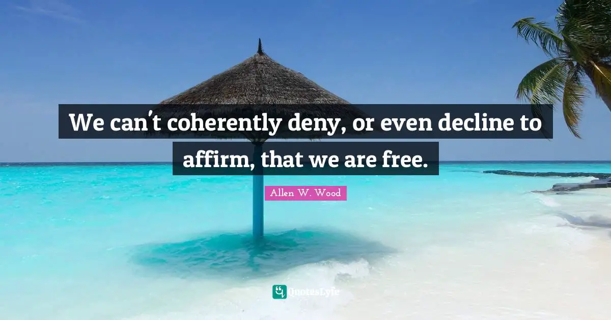 Allen W. Wood Quotes: "We can't coherently deny, or even decline to affirm, that we are free."