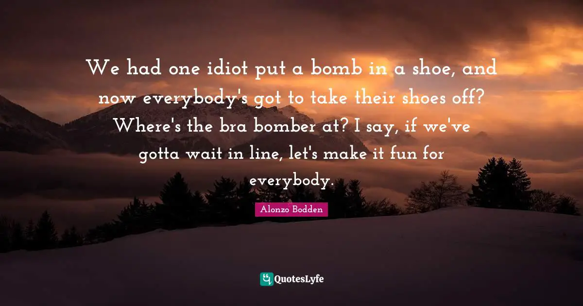 We had one idiot put a bomb in a shoe, and now everybody's got to take their shoes off? Where's the bra bomber at? I say, if we've gotta wait in line, let's make it fun for everybody.