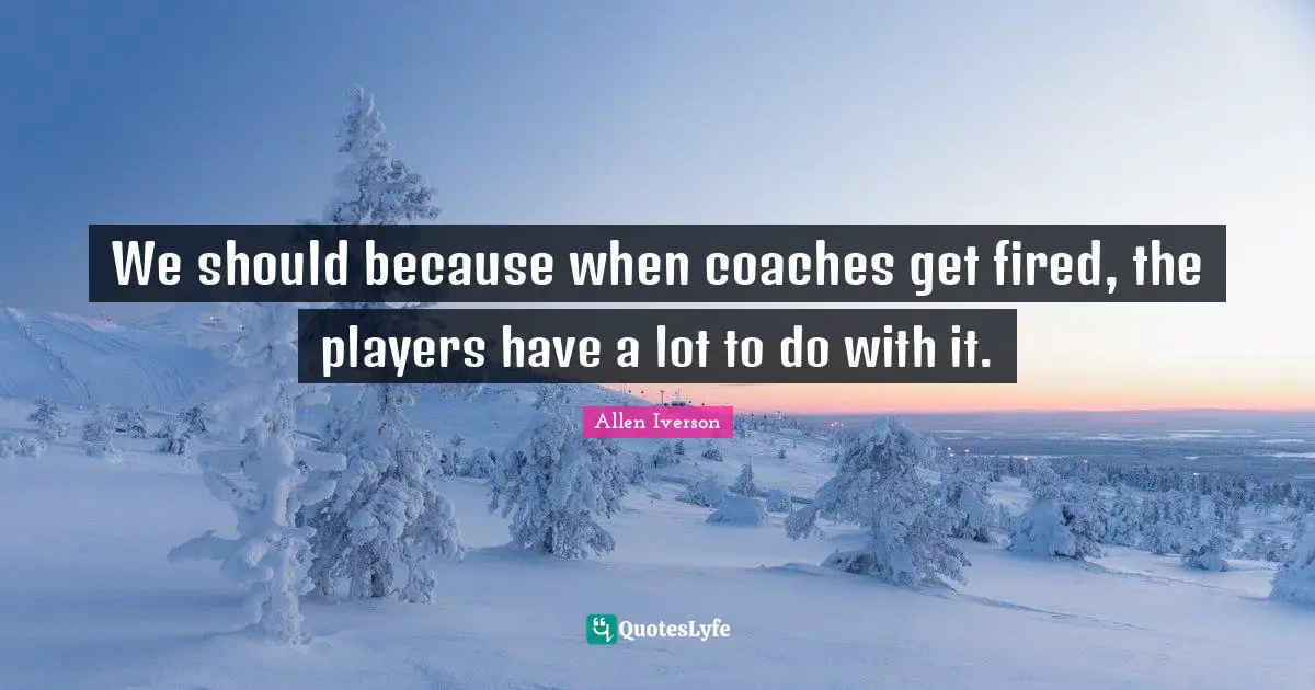 Allen Iverson Quotes: "We should because when coaches get fired, the players have a lot to do with it."