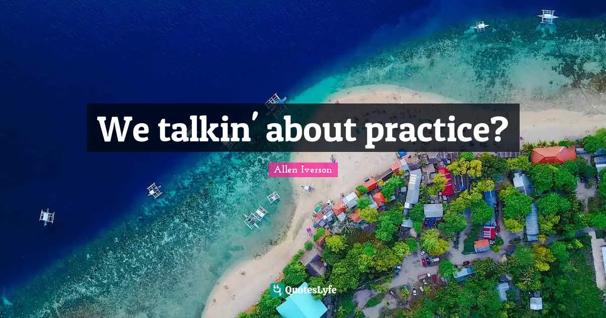 Allen Iverson Quotes: "We talkin' about practice?"