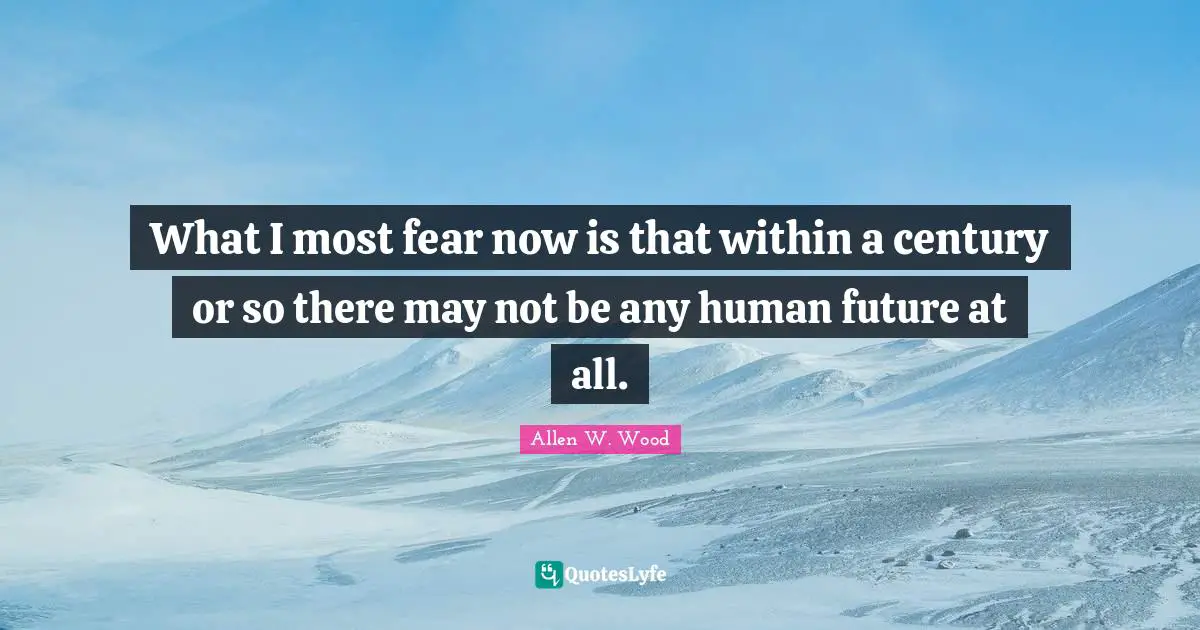 What I most fear now is that within a century or so there may not be any human future at all.