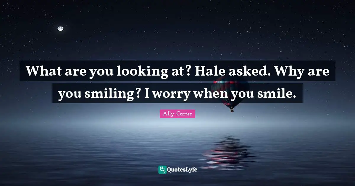 What are you looking at? Hale asked. Why are you smiling? I worry when you smile.