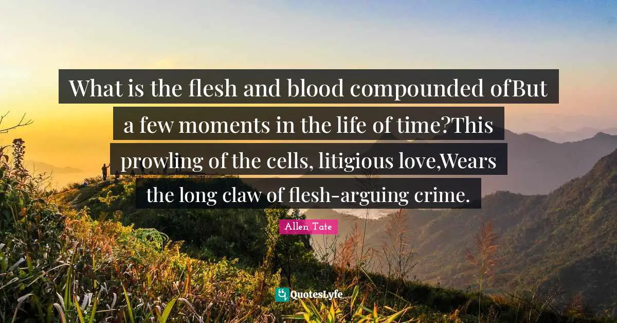 What is the flesh and blood compounded ofBut a few moments in the life of time?This prowling of the cells, litigious love,Wears the long claw of flesh-arguing crime.