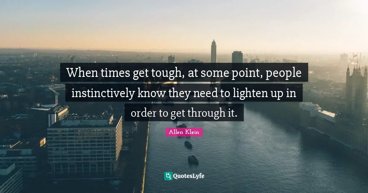When times get tough, at some point, people instinctively know they need to lighten up in order to get through it.