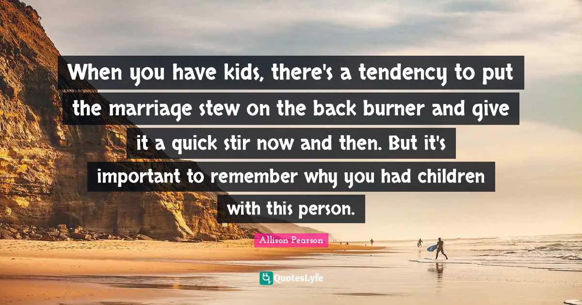 Back Burner Quotes: "When you have kids, there's a tendency to put the marriage stew on the back burner and give it a quick stir now and then. But it's important to remember why you had children with this person."