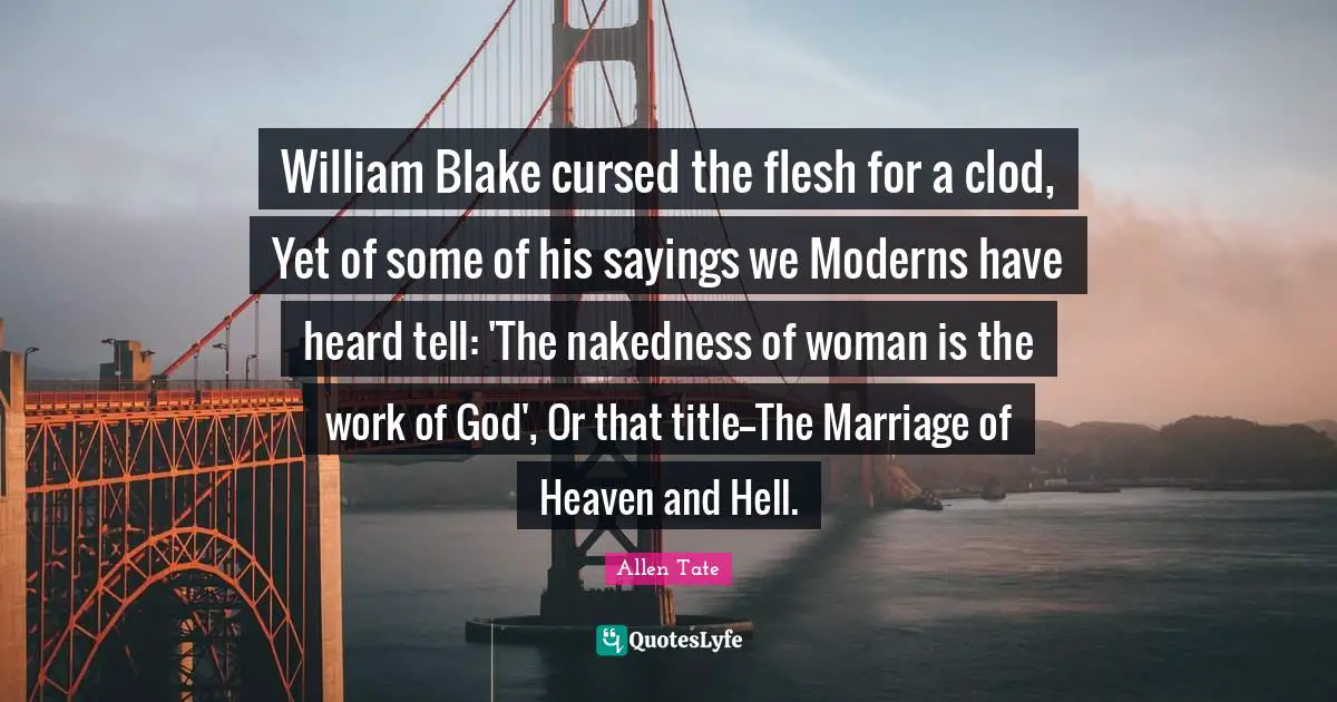 William Blake cursed the flesh for a clod, Yet of some of his sayings we Moderns have heard tell: 'The nakedness of woman is the work of God', Or that title--The Marriage of Heaven and Hell.