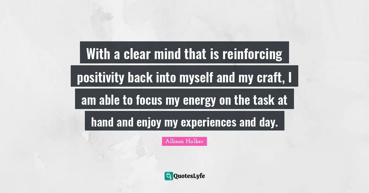 With a clear mind that is reinforcing positivity back into myself and my craft, I am able to focus my energy on the task at hand and enjoy my experiences and day.