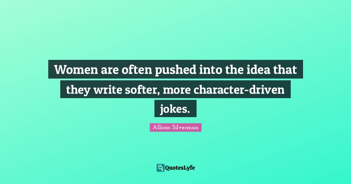 Women are often pushed into the idea that they write softer, more character-driven jokes.