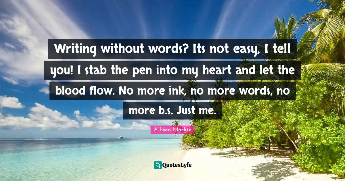 Writing without words? Its not easy, I tell you! I stab the pen into my heart and let the blood flow. No more ink, no more words, no more b.s. Just me.